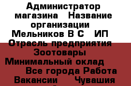 Администратор магазина › Название организации ­ Мельников В.С., ИП › Отрасль предприятия ­ Зоотовары › Минимальный оклад ­ 30 000 - Все города Работа » Вакансии   . Чувашия респ.,Алатырь г.